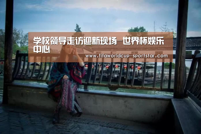 学校领导走访迎新现场-世界杯娱乐中心(图2) 世界杯足球直播