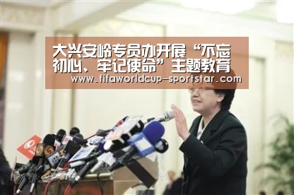 大兴安岭专员办开展“不忘初心、牢记使命”主题教育集体学习【世界杯娱乐中心】(图1) 世界杯足球赛事