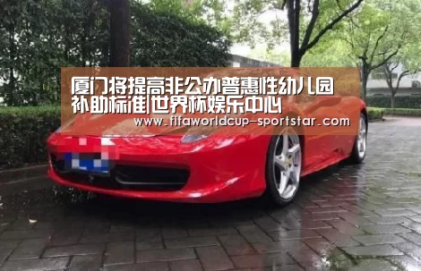 厦门将提高非公办普惠性幼儿园补助标准|世界杯娱乐中心(图1) 世界杯足球直播