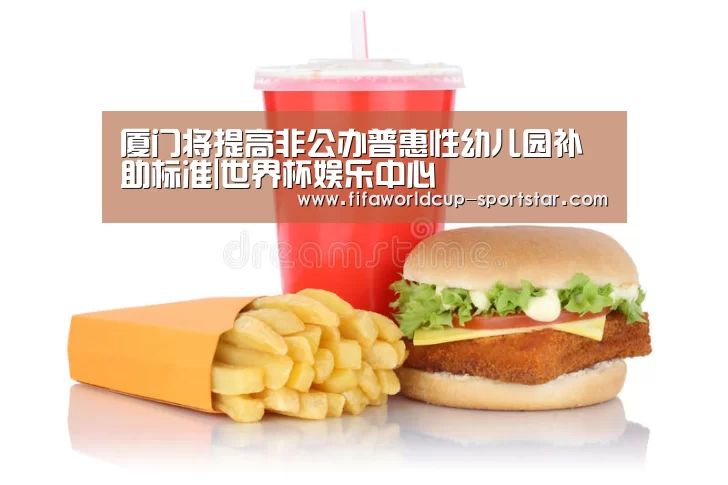 厦门将提高非公办普惠性幼儿园补助标准|世界杯娱乐中心(图2) 世界杯足球赛事