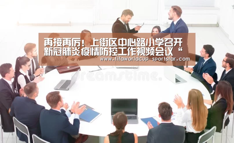 再接再厉!上街区中心路小学召开新冠肺炎疫情防控工作视频会议“世界杯足球直播”(图2) 世界杯赛事直播