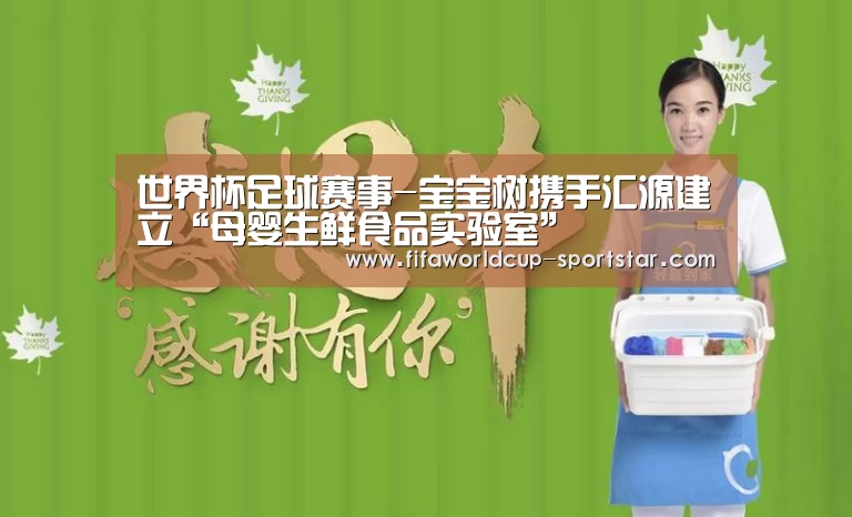 世界杯足球赛事-宝宝树携手汇源建立“母婴生鲜食品实验室”(图2) 世界杯足球赛事