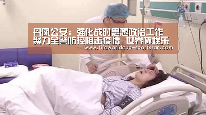 丹凤公安:强化战时思想政治工作 聚力全警防控阻击疫情-世界杯娱乐中心(图1) 世界杯足球赛事