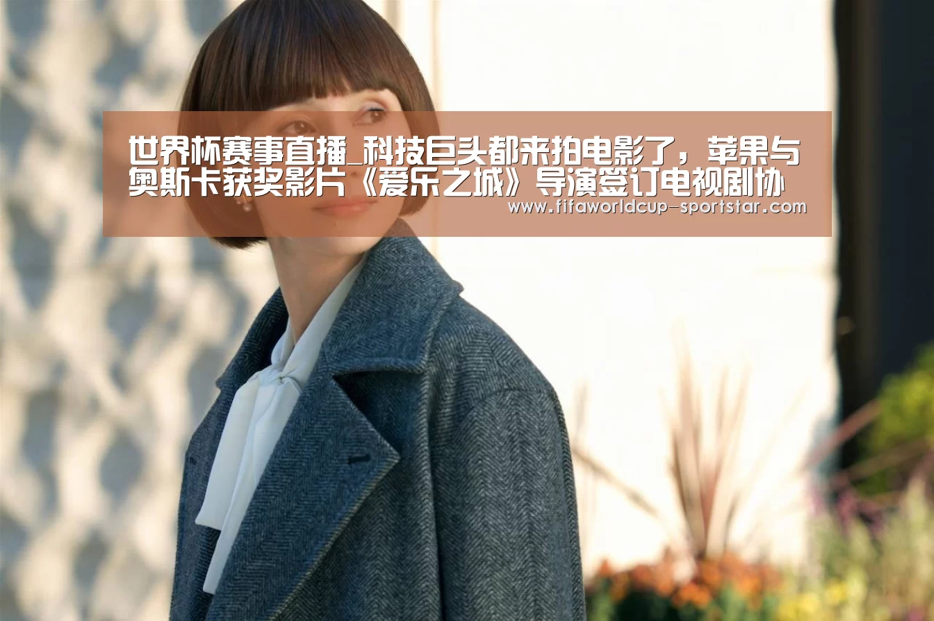 世界杯赛事直播_科技巨头都来拍电影了,苹果与奥斯卡获奖影片《爱乐之城》导演签订电视剧协议(图3) 世界杯赛事直播