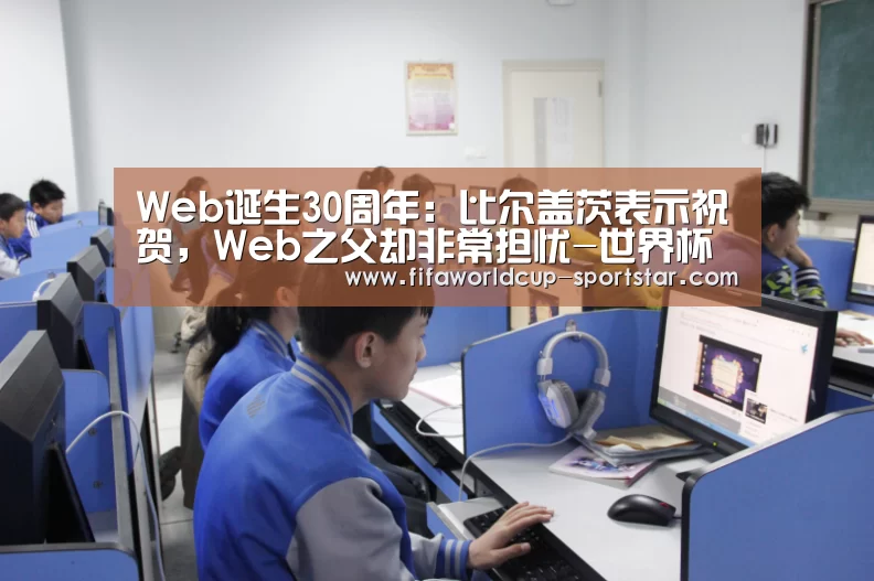 Web诞生30周年:比尔盖茨表示祝贺,Web之父却非常担忧-世界杯足球赛事(图1) 世界杯足球直播
