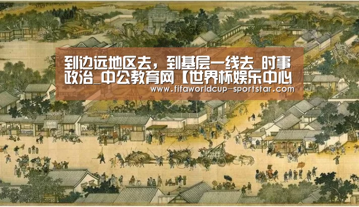 到边远地区去,到基层一线去_时事政治_中公教育网【世界杯娱乐中心】(图3) 世界杯赛事直播