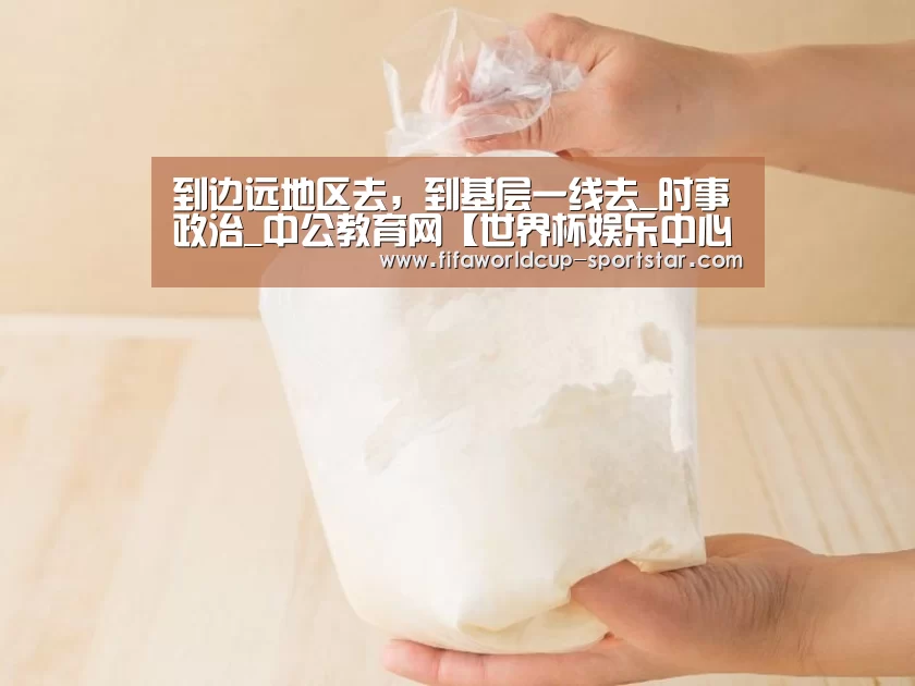 到边远地区去,到基层一线去_时事政治_中公教育网【世界杯娱乐中心】(图1) 世界杯赛事直播